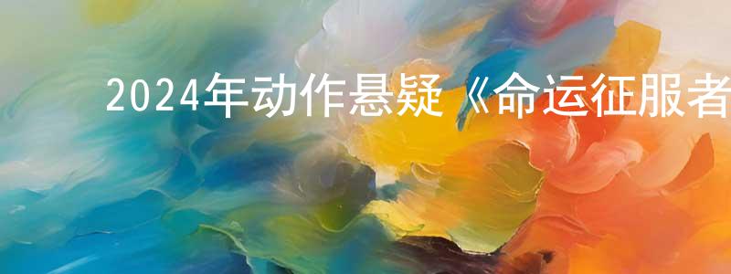 ﻿边国政发布﻿2024年动作悬疑《命运征服者》BD中英双字迅雷下载_电影天堂